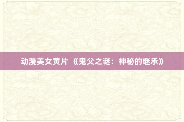 动漫美女黄片 《鬼父之谜：神秘的继承》