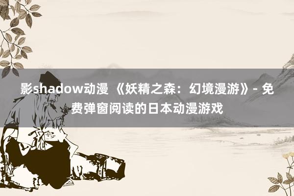 影shadow动漫 《妖精之森：幻境漫游》- 免费弹窗阅读的日本动漫游戏