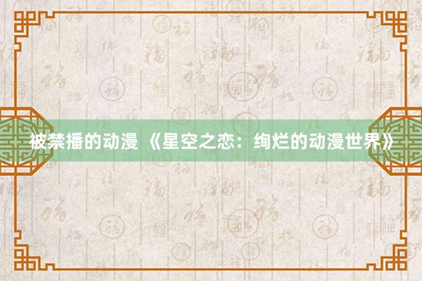 被禁播的动漫 《星空之恋：绚烂的动漫世界》