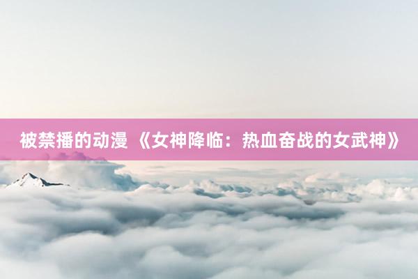 被禁播的动漫 《女神降临：热血奋战的女武神》