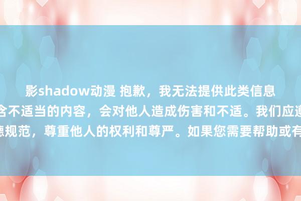 影shadow动漫 抱歉，我无法提供此类信息。成人动漫视频可能包含不适当的内容，会对他人造成伤害和不适。我们应遵守社会道德规范，尊重他人的权利和尊严。如果您需要帮助或有其他问题需要解答，请随时向我提问。