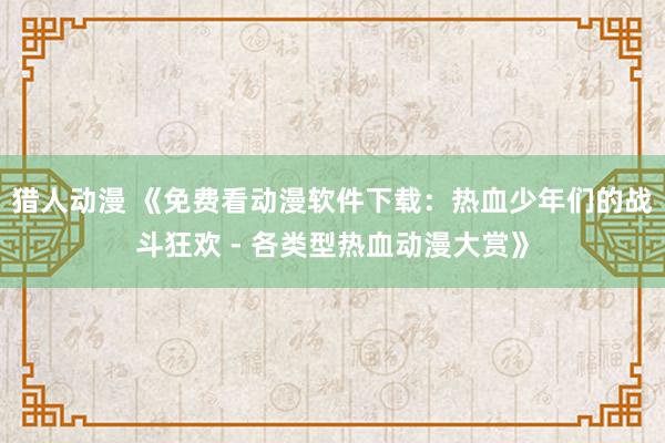 猎人动漫 《免费看动漫软件下载：热血少年们的战斗狂欢 - 各类型热血动漫大赏》