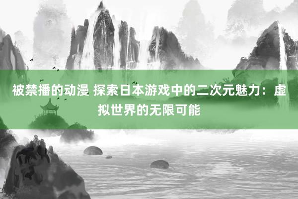 被禁播的动漫 探索日本游戏中的二次元魅力：虚拟世界的无限可能
