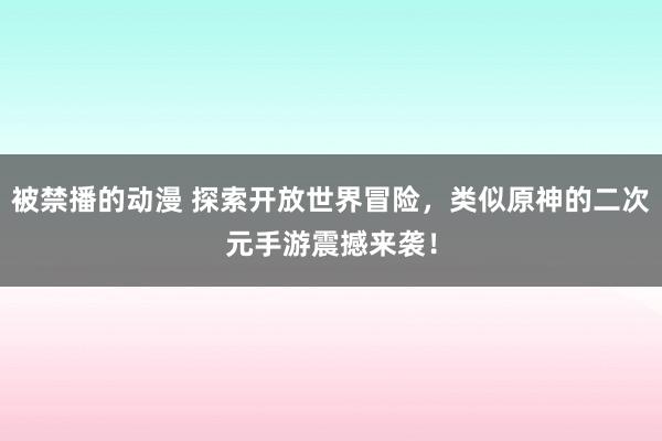 被禁播的动漫 探索开放世界冒险，类似原神的二次元手游震撼来袭！