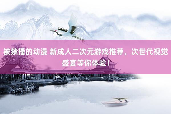 被禁播的动漫 新成人二次元游戏推荐，次世代视觉盛宴等你体验！