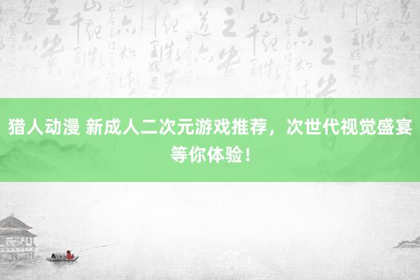 猎人动漫 新成人二次元游戏推荐，次世代视觉盛宴等你体验！